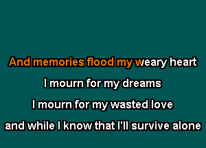 And memories flood my weary heart
I mourn for my dreams
I mourn for my wasted love

and while I know that I'll survive alone