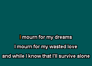 I mourn for my dreams

I mourn for my wasted love

and while I know that I'll survive alone