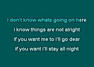 I don't know whats going on here

i know things are not alright

ifyou want me to i'll go dear

if you want i'll stay all night