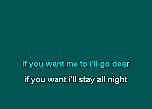 ifyou want me to i'll go dear

if you want i'll stay all night