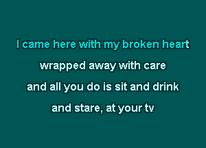 I came here with my broken heart

wrapped away with care
and all you do is sit and drink

and stare, at your tv