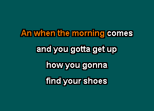 An when the morning comes

and you gotta get up

how you gonna

find your shoes