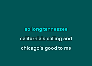 so long tennessee

california's calling and

Chicago's good to me
