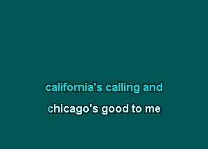 california's calling and

Chicago's good to me