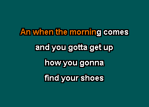 An when the morning comes

and you gotta get up

how you gonna

find your shoes