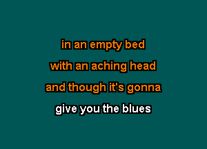 in an empty bed

with an aching head

and though it's gonna

give you the blues