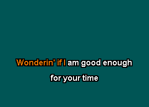 Wonderin' ifl am good enough

for yourtime