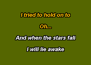 I tried to hold on to

on...

And when the stars fan

I will lie awake