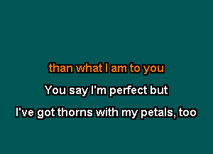 than whatl am to you

You say I'm perfect but

I've got thorns with my petals, too