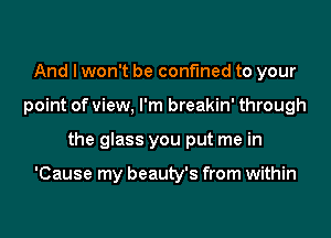 And I won't be confined to your
point of view, I'm breakin' through
the glass you put me in

'Cause my beauty's from within