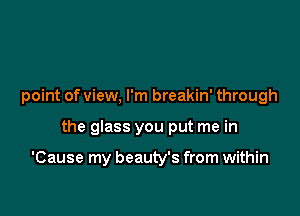 point of view, I'm breakin' through

the glass you put me in

'Cause my beauty's from within