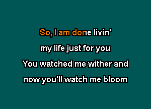 So, I am done livin'

my life just for you

You watched me wither and

now you'll watch me bloom