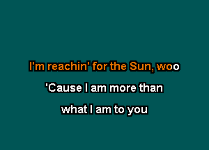 I'm reachin' forthe Sun, woo

'Cause I am more than

whatl am to you