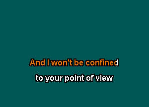 And I won't be confined

to your point of view