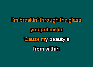 I'm breakin' through the glass

you put me in

'Cause my beauty's

from within