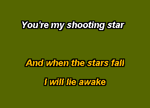 You 're my shooting star

And when the stars fan

I will lie awake