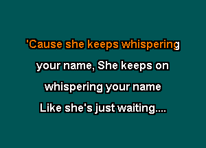 'Cause she keeps whispering
your name, She keeps on

whispering your name

Like she'sjust waiting...