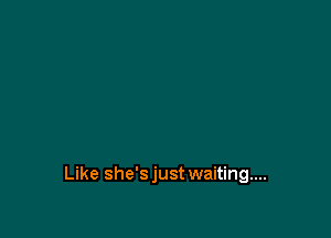 Like she'sjust waiting...