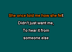 She once told me how she felt

Didn'tjust want me,

To hear it from

someone else