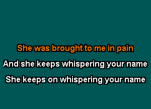 She was brought to me in pain
And she keeps whispering your name

She keeps on whispering your name