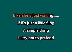 Like she's just waiting ......

If it'sjust a little fling
A simple thing
I'll try not to pretend