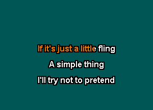 If it's just a little fling

A simple thing
I'll try not to pretend