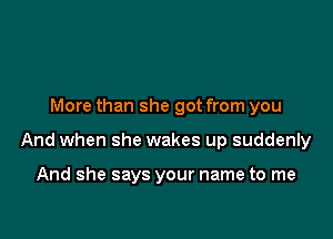 More than she got from you

And when she wakes up suddenly

And she says your name to me