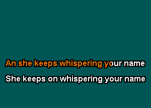 An she keeps whispering your name

She keeps on whispering your name