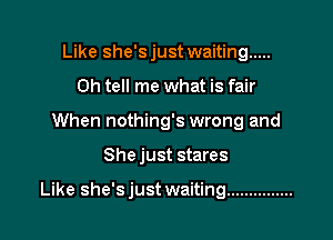 Like she'sjust waiting .....
0h tell me what is fair
When nothing's wrong and

She just stares

Like she's just waiting ...............