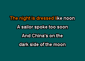 The night is dressed like noon

A sailor spoke too soon

And China's on the

dark side ofthe moon