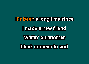 It's been a long time since

lmade a new friend
Waitin' on another

black summer to end