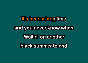 It's been a long time

and you never know when
Waitin' on another

black summer to end