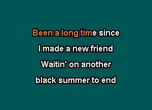 Been a long time since

lmade a new friend
Waitin' on another

black summer to end