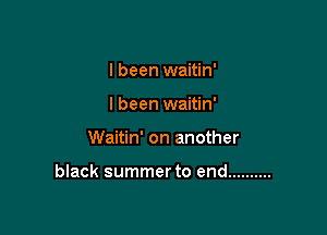 I been waitin'
I been waitin'

Waitin' on another

black summerto end ..........