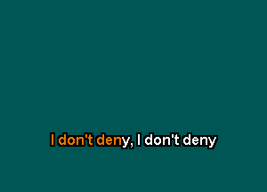 I don't deny, I don't deny