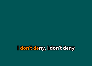 I don't deny, I don't deny