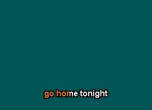 go home tonight