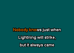 Nobody knows just when

Lightning will strike,

but it always came