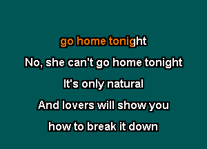 go home tonight
No, she can't go home tonight

It's only natural

And lovers will show you

how to break it down