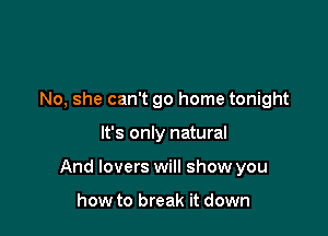 No, she can't go home tonight

It's only natural

And lovers will show you

how to break it down
