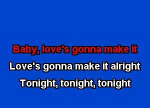 Baby, Iove's gonna make it

Love's gonna make it alright

Tonight, tonight, tonight