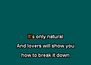 It's only natural

And lovers will show you

how to break it down