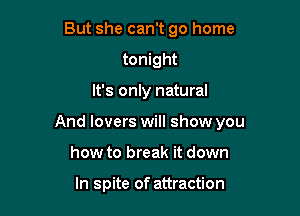But she can't go home
tonight

It's only natural

And lovers will show you

how to break it down

In spite of attraction