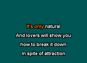 It's only natural

And lovers will show you

how to break it down

In spite of attraction