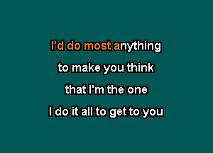 I'd do most anything
to make you think

that I'm the one

I do it all to get to you