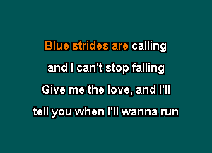 Blue strides are calling

and I can't stop falling
Give me the love, and I'll

tell you when I'll wanna run