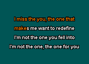 I miss the you, the one that
makes me want to redefine

I'm not the one you fell into

I'm not the one, the one for you