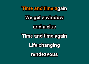 Time and time again
We get a window

and a clue

Time and time again

Life changing

rendezvous