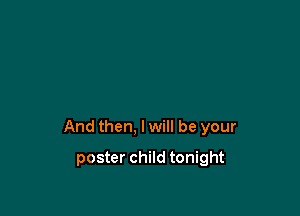 And then, I will be your

poster child tonight