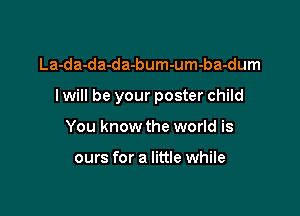 La-da-da-da-bum-um-ba-dum

I will be your poster child

You know the world is

ours for a little while